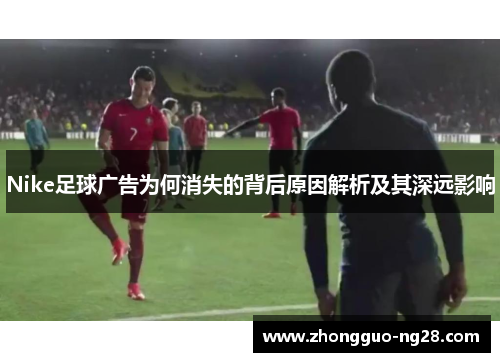 Nike足球广告为何消失的背后原因解析及其深远影响
