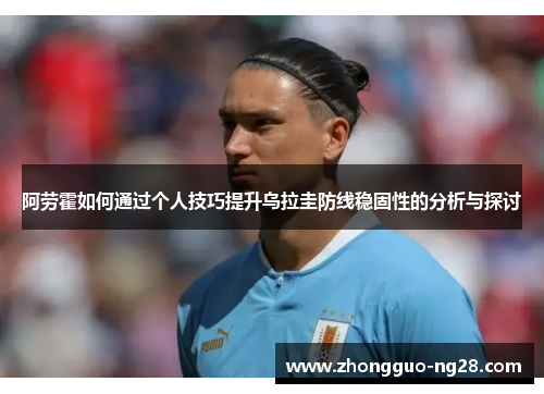 阿劳霍如何通过个人技巧提升乌拉圭防线稳固性的分析与探讨