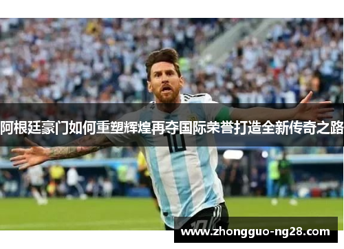 阿根廷豪门如何重塑辉煌再夺国际荣誉打造全新传奇之路