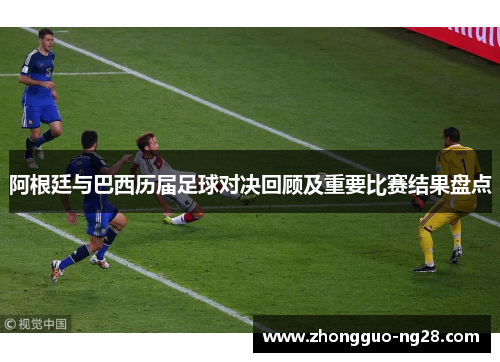 阿根廷与巴西历届足球对决回顾及重要比赛结果盘点