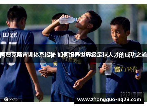 阿贾克斯青训体系揭秘 如何培养世界级足球人才的成功之道