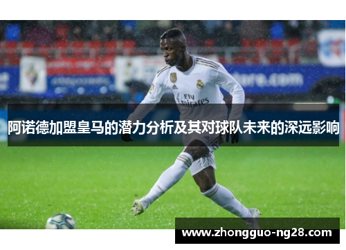 阿诺德加盟皇马的潜力分析及其对球队未来的深远影响 阿诺德加盟皇马的潜力分析及其对球队未来的深远影响