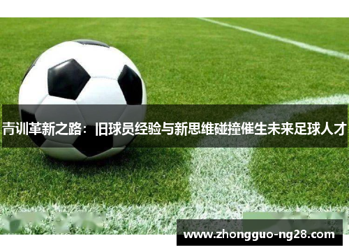 青训革新之路：旧球员经验与新思维碰撞催生未来足球人才