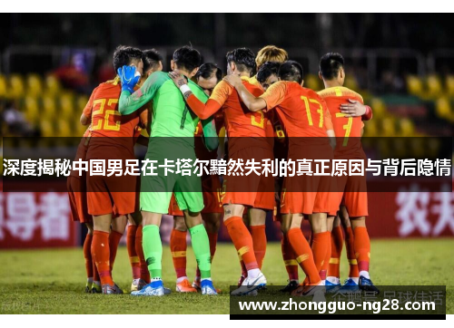 深度揭秘中国男足在卡塔尔黯然失利的真正原因与背后隐情