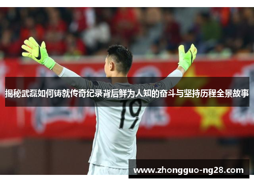 揭秘武磊如何铸就传奇纪录背后鲜为人知的奋斗与坚持历程全景故事