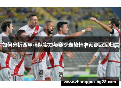 如何分析西甲强队实力与赛季走势精准预测冠军归属 如何分析西甲强队实力与赛季走势精准预测冠军归属