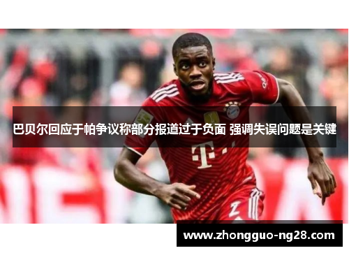 巴贝尔回应于帕争议称部分报道过于负面 强调失误问题是关键