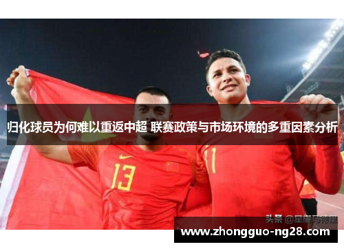 归化球员为何难以重返中超 联赛政策与市场环境的多重因素分析