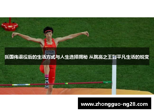 张国伟退役后的生活方式与人生选择揭秘 从跳高之王到平凡生活的蜕变