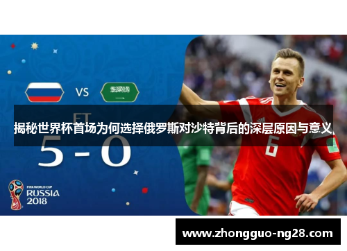 揭秘世界杯首场为何选择俄罗斯对沙特背后的深层原因与意义