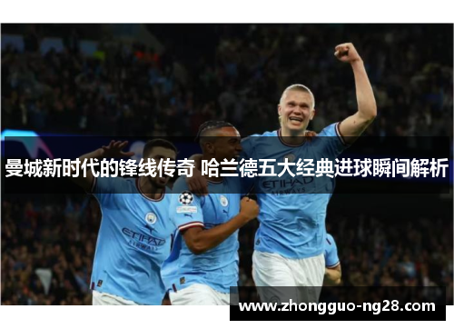 曼城新时代的锋线传奇 哈兰德五大经典进球瞬间解析