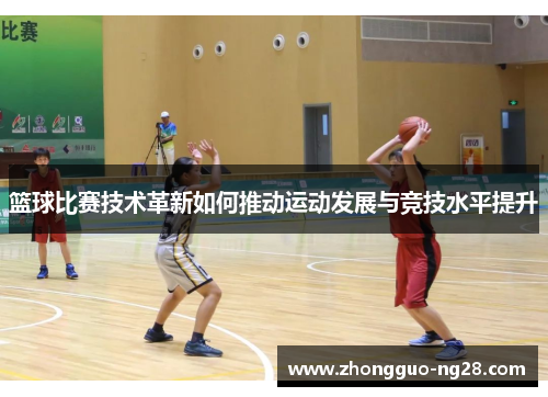 篮球比赛技术革新如何推动运动发展与竞技水平提升