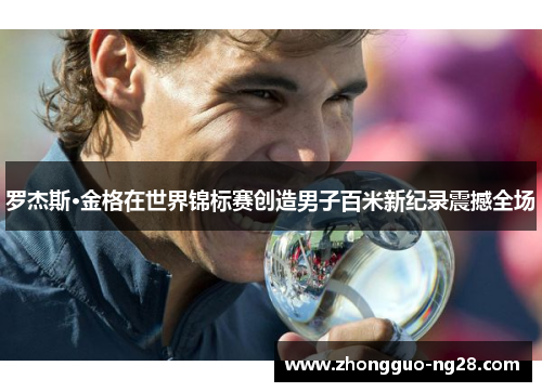 罗杰斯·金格在世界锦标赛创造男子百米新纪录震撼全场