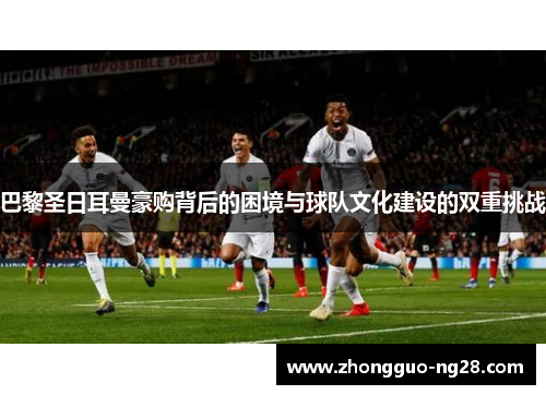 巴黎圣日耳曼豪购背后的困境与球队文化建设的双重挑战