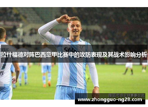 拉什福德对阵巴西意甲比赛中的攻防表现及其战术影响分析