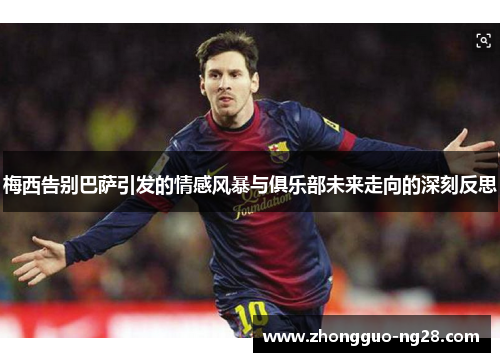 梅西告别巴萨引发的情感风暴与俱乐部未来走向的深刻反思