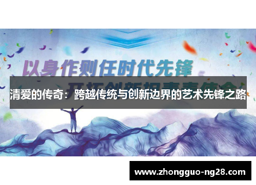 清爱的传奇:跨越传统与创新边界的艺术先锋之路 清爱的传奇:跨越传统与创新边界的艺术先锋之路