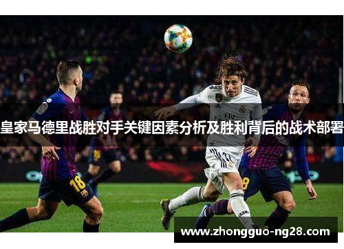 皇家马德里战胜对手关键因素分析及胜利背后的战术部署 皇家马德里战胜对手关键因素分析及胜利背后的战术部署