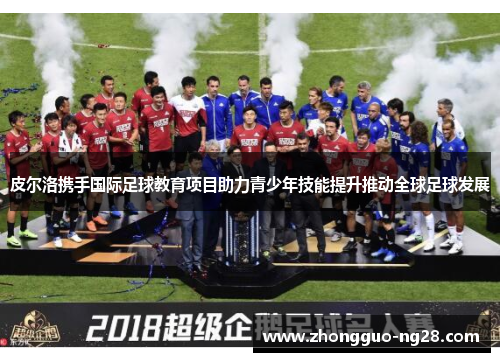 皮尔洛携手国际足球教育项目助力青少年技能提升推动全球足球发展 皮尔洛携手国际足球教育项目助力青少年技能提升推动全球足球发展