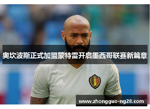 奥坎波斯正式加盟蒙特雷开启墨西哥联赛新篇章 奥坎波斯正式加盟蒙特雷开启墨西哥联赛新篇章