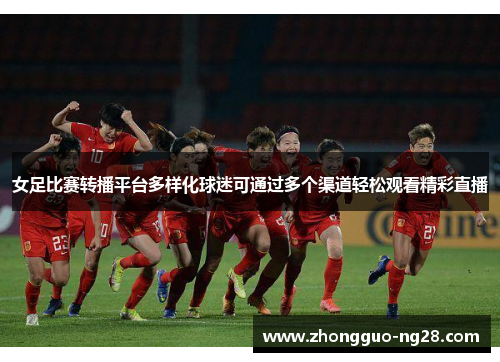 女足比赛转播平台多样化球迷可通过多个渠道轻松观看精彩直播