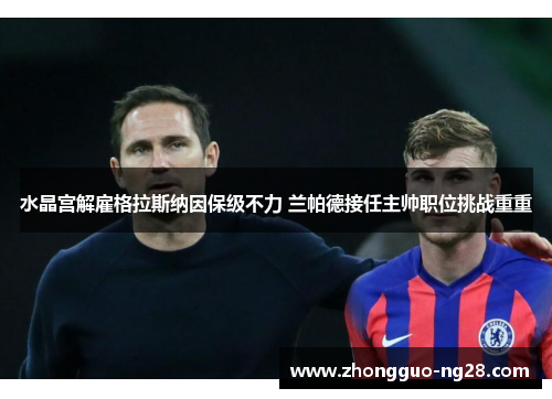 水晶宫解雇格拉斯纳因保级不力 兰帕德接任主帅职位挑战重重