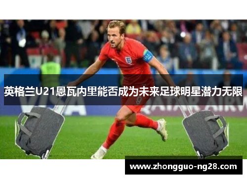 英格兰U21恩瓦内里能否成为未来足球明星潜力无限 英格兰U21恩瓦内里能否成为未来足球明星潜力无限