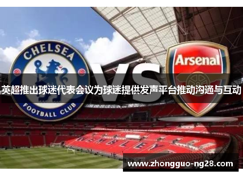 英超推出球迷代表会议为球迷提供发声平台推动沟通与互动