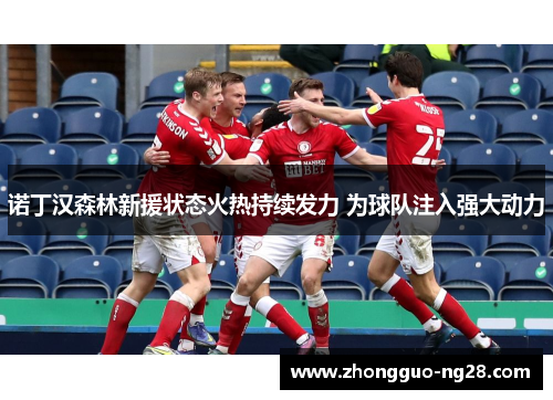 诺丁汉森林新援状态火热持续发力 为球队注入强大动力