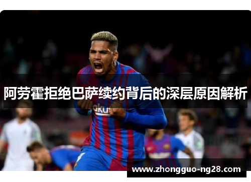 阿劳霍拒绝巴萨续约背后的深层原因解析