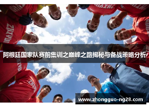 阿根廷国家队赛前集训之巅峰之路揭秘与备战策略分析