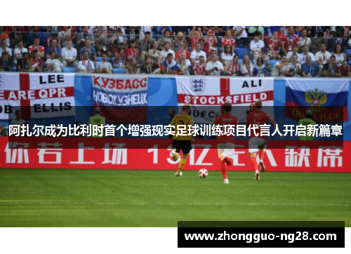 阿扎尔成为比利时首个增强现实足球训练项目代言人开启新篇章