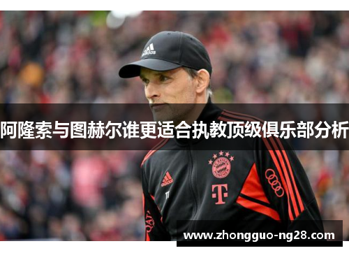 阿隆索与图赫尔谁更适合执教顶级俱乐部分析