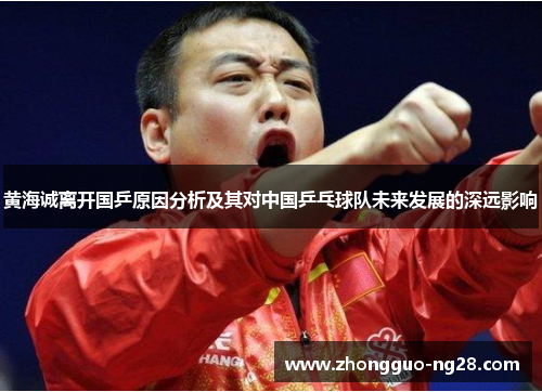 黄海诚离开国乒原因分析及其对中国乒乓球队未来发展的深远影响