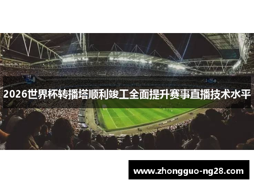 2026世界杯转播塔顺利竣工全面提升赛事直播技术水平 2026世界杯转播塔顺利竣工全面提升赛事直播技术水平