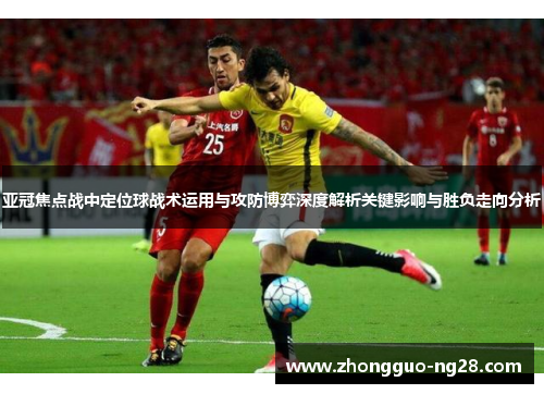 亚冠焦点战中定位球战术运用与攻防博弈深度解析关键影响与胜负走向分析