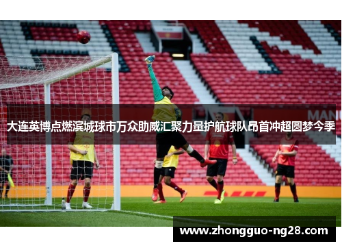 大连英博点燃滨城球市万众助威汇聚力量护航球队昂首冲超圆梦今季