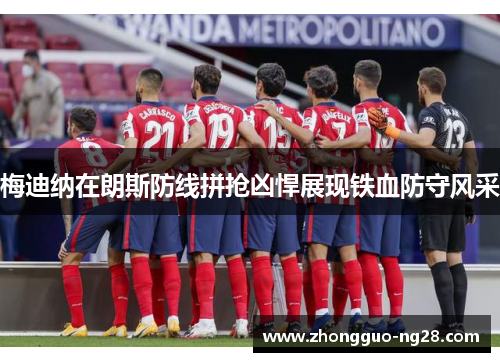 梅迪纳在朗斯防线拼抢凶悍展现铁血防守风采 梅迪纳在朗斯防线拼抢凶悍展现铁血防守风采