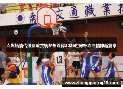 点燃热情传递友谊共筑梦想诠释2026世界杯志愿精神新篇章 点燃热情传递友谊共筑梦想诠释2026世界杯志愿精神新篇章