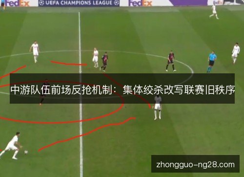 中游队伍前场反抢机制:集体绞杀改写联赛旧秩序 中游队伍前场反抢机制:集体绞杀改写联赛旧秩序