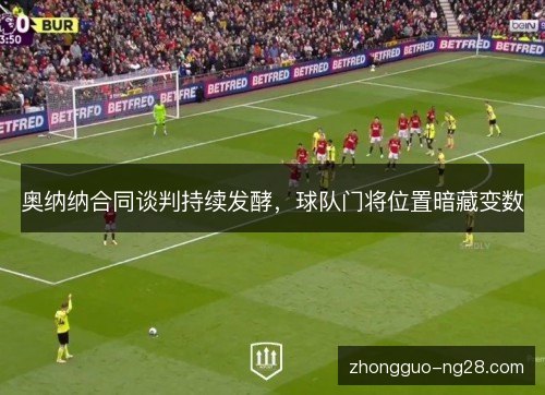 奥纳纳合同谈判持续发酵，球队门将位置暗藏变数