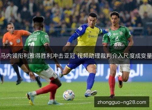 马内领衔利雅得胜利冲击亚冠 视频助理裁判介入尺度成变量 马内领衔利雅得胜利冲击亚冠 视频助理裁判介入尺度成变量